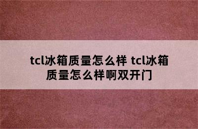 tcl冰箱质量怎么样 tcl冰箱质量怎么样啊双开门